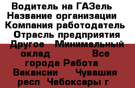 Водитель на ГАЗель › Название организации ­ Компания-работодатель › Отрасль предприятия ­ Другое › Минимальный оклад ­ 25 000 - Все города Работа » Вакансии   . Чувашия респ.,Чебоксары г.